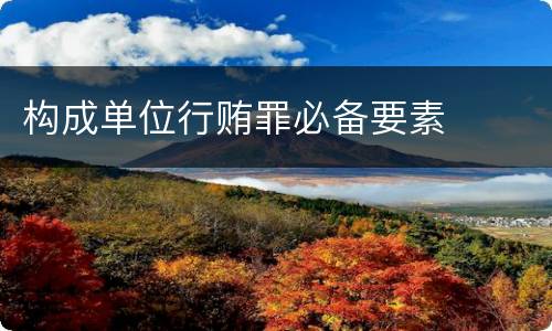 构成单位行贿罪必备要素