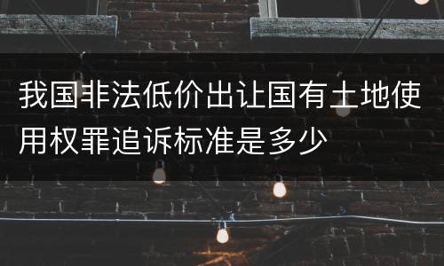 我国非法低价出让国有土地使用权罪追诉标准是多少
