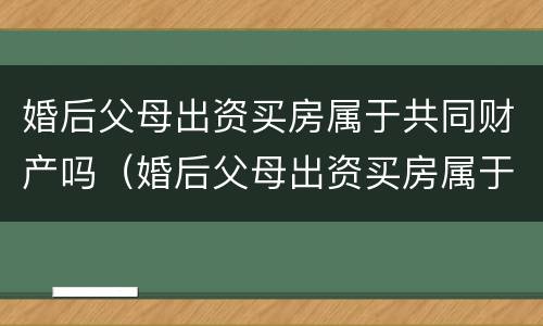 婚后父母出资买房属于共同财产吗（婚后父母出资买房属于共同财产吗 民法典）