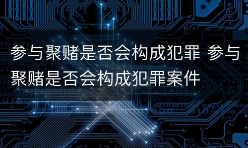 参与聚赌是否会构成犯罪 参与聚赌是否会构成犯罪案件