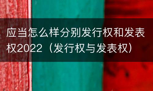 应当怎么样分别发行权和发表权2022（发行权与发表权）