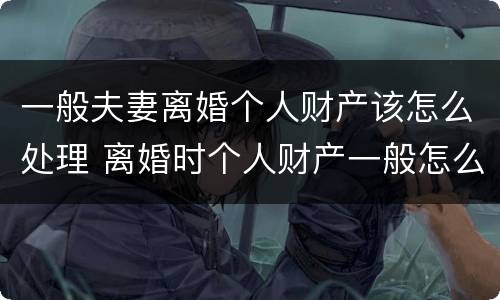 一般夫妻离婚个人财产该怎么处理 离婚时个人财产一般怎么分
