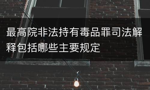 最高院非法持有毒品罪司法解释包括哪些主要规定