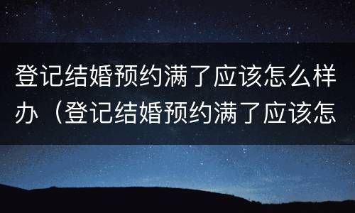 登记结婚预约满了应该怎么样办（登记结婚预约满了应该怎么样办理）