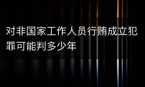 对非国家工作人员行贿成立犯罪可能判多少年
