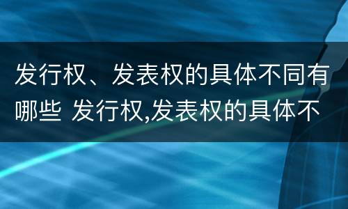 发行权、发表权的具体不同有哪些 发行权,发表权的具体不同有哪些