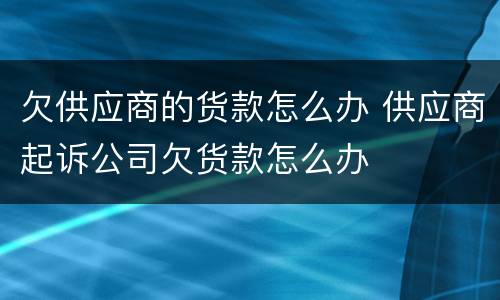 欠供应商的货款怎么办 供应商起诉公司欠货款怎么办