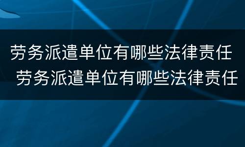 劳务派遣单位有哪些法律责任 劳务派遣单位有哪些法律责任