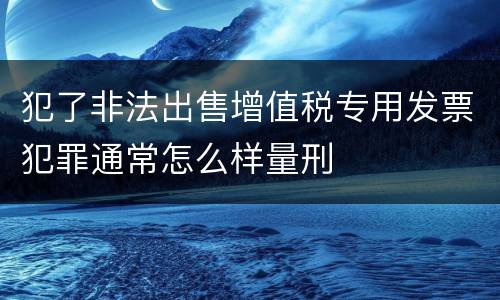 犯了非法出售增值税专用发票犯罪通常怎么样量刑