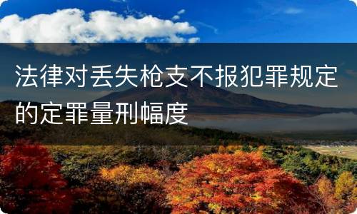 法律对丢失枪支不报犯罪规定的定罪量刑幅度