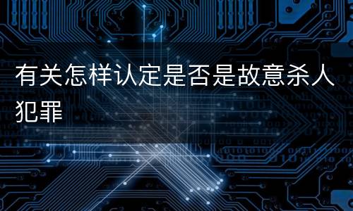 有关怎样认定是否是故意杀人犯罪