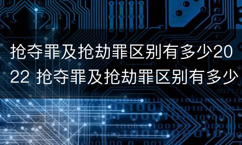 抢夺罪及抢劫罪区别有多少2022 抢夺罪及抢劫罪区别有多少2022刑事案件