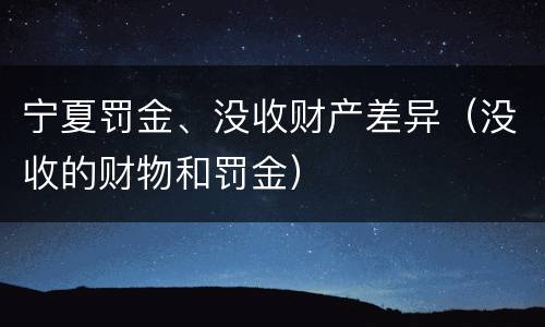宁夏罚金、没收财产差异（没收的财物和罚金）