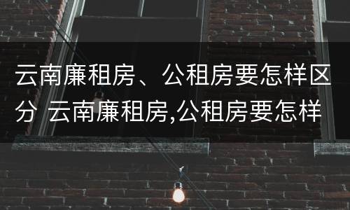 云南廉租房、公租房要怎样区分 云南廉租房,公租房要怎样区分才能申请