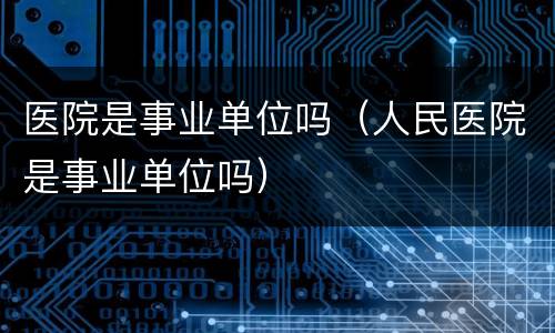 医院是事业单位吗（人民医院是事业单位吗）