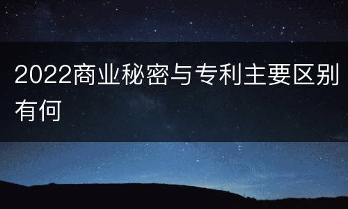 2022商业秘密与专利主要区别有何