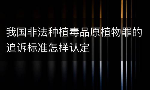 我国非法种植毒品原植物罪的追诉标准怎样认定