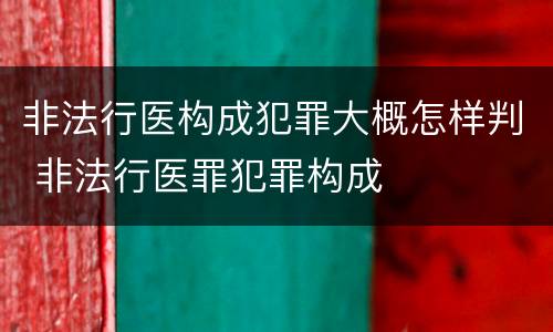 非法行医构成犯罪大概怎样判 非法行医罪犯罪构成