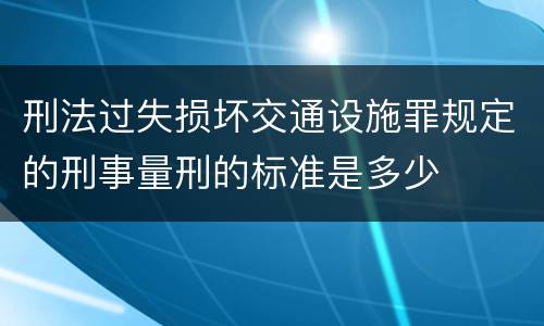 刑法过失损坏交通设施罪规定的刑事量刑的标准是多少