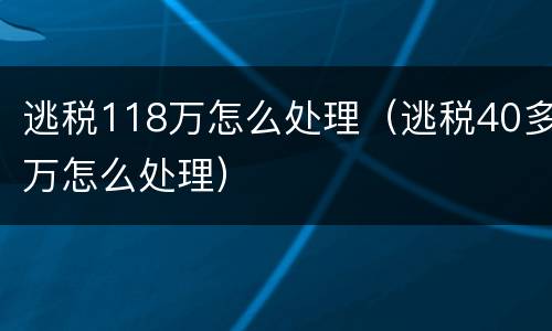 逃税118万怎么处理（逃税40多万怎么处理）