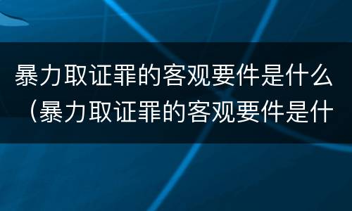 暴力取证罪的客观要件是什么（暴力取证罪的客观要件是什么）
