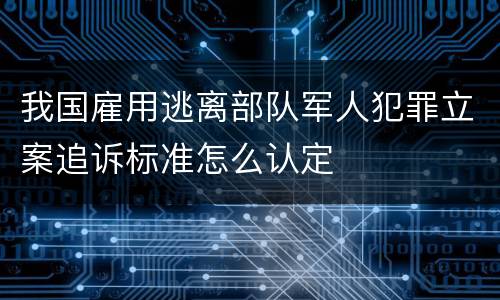 我国雇用逃离部队军人犯罪立案追诉标准怎么认定