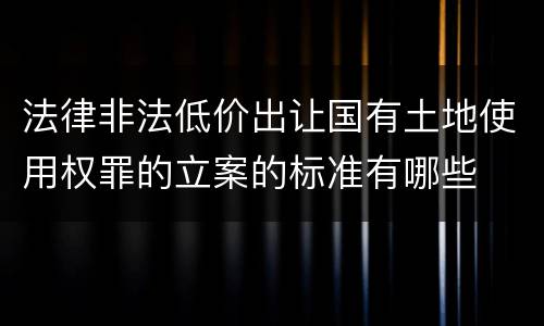 法律非法低价出让国有土地使用权罪的立案的标准有哪些