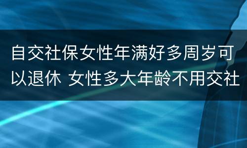 自交社保女性年满好多周岁可以退休 女性多大年龄不用交社保就可以退休
