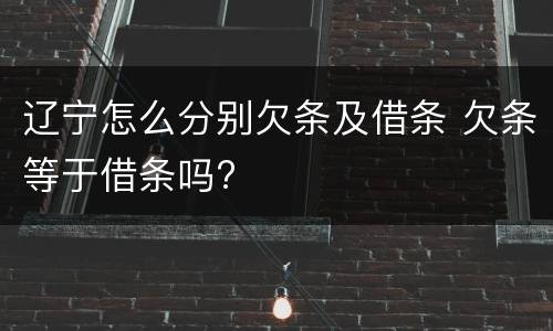辽宁怎么分别欠条及借条 欠条等于借条吗?