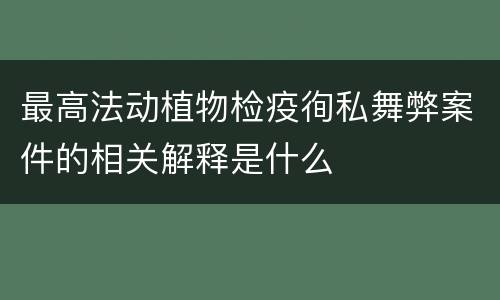 最高法动植物检疫徇私舞弊案件的相关解释是什么