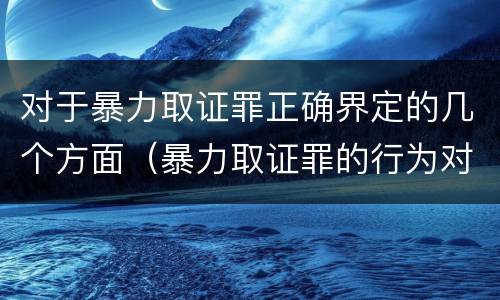 对于暴力取证罪正确界定的几个方面（暴力取证罪的行为对象是）