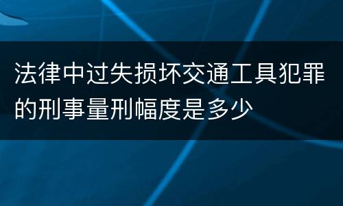 法律中过失损坏交通工具犯罪的刑事量刑幅度是多少