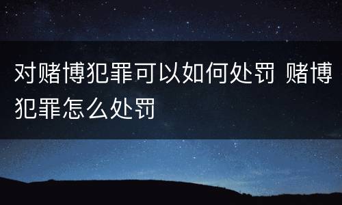 对赌博犯罪可以如何处罚 赌博犯罪怎么处罚