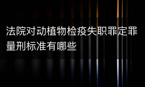 法院对动植物检疫失职罪定罪量刑标准有哪些