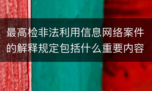 最高检非法利用信息网络案件的解释规定包括什么重要内容