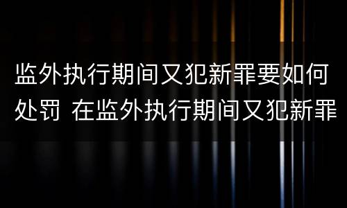 监外执行期间又犯新罪要如何处罚 在监外执行期间又犯新罪如何判处