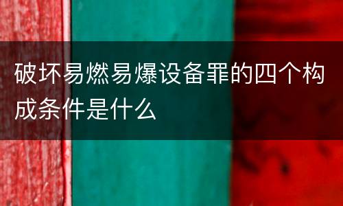 破坏易燃易爆设备罪的四个构成条件是什么