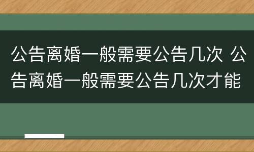 公告离婚一般需要公告几次 公告离婚一般需要公告几次才能离婚