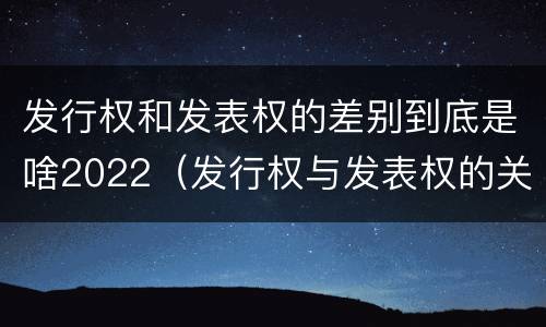 发行权和发表权的差别到底是啥2022（发行权与发表权的关系）