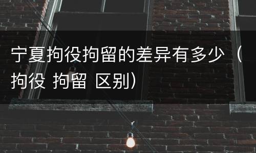 宁夏拘役拘留的差异有多少（拘役 拘留 区别）