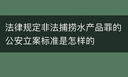 法律规定非法捕捞水产品罪的公安立案标准是怎样的
