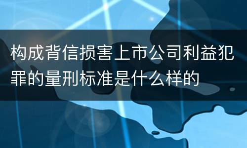 构成背信损害上市公司利益犯罪的量刑标准是什么样的