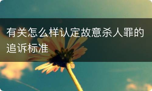 有关怎么样认定故意杀人罪的追诉标准