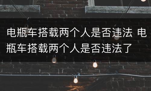 电瓶车搭载两个人是否违法 电瓶车搭载两个人是否违法了