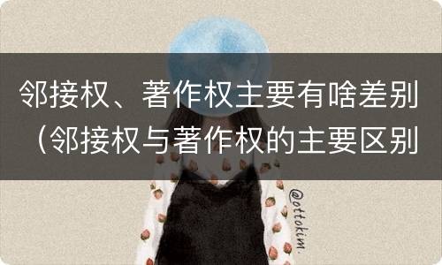 邻接权、著作权主要有啥差别（邻接权与著作权的主要区别）
