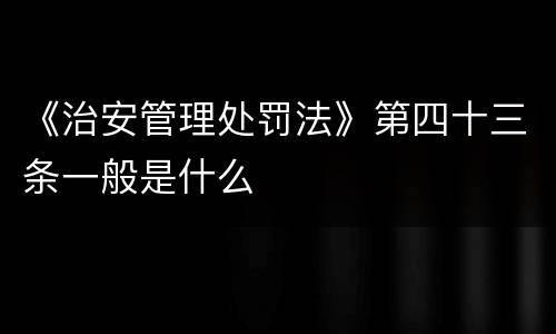 《治安管理处罚法》第四十三条一般是什么