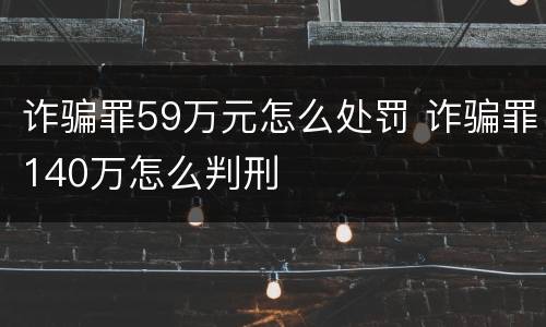 诈骗罪59万元怎么处罚 诈骗罪140万怎么判刑