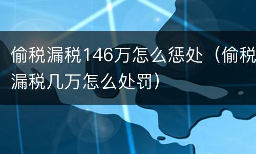 偷税漏税146万怎么惩处（偷税漏税几万怎么处罚）