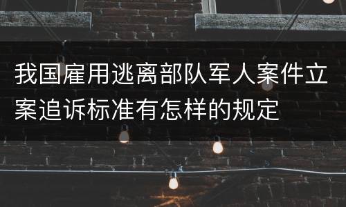 我国雇用逃离部队军人案件立案追诉标准有怎样的规定