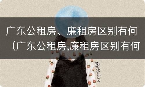 广东公租房、廉租房区别有何（广东公租房,廉租房区别有何标准）